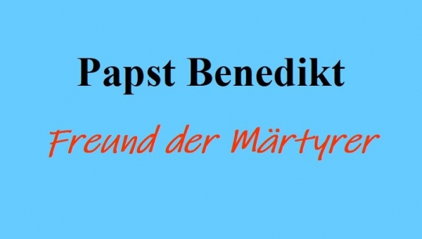 Papst Benedikt - Freund der Märtyrer